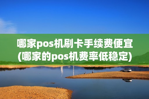 哪家pos机刷卡手续费便宜(哪家的pos机费率低稳定)