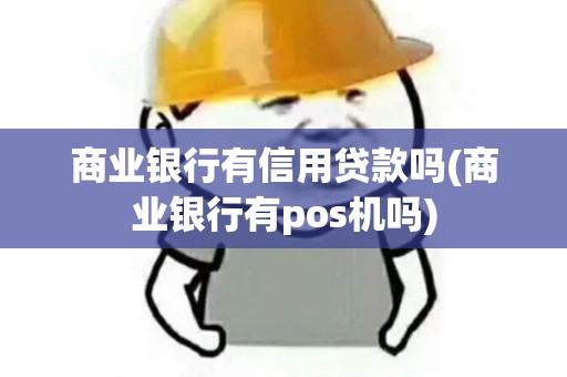 商业银行有信用贷款吗(商业银行有pos机吗)