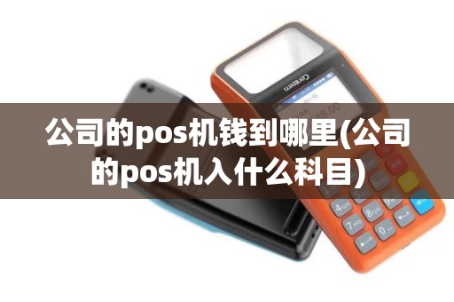 公司的pos机钱到哪里(公司的pos机入什么科目) 公司的pos机钱到哪里(公司的pos机入什么科目)