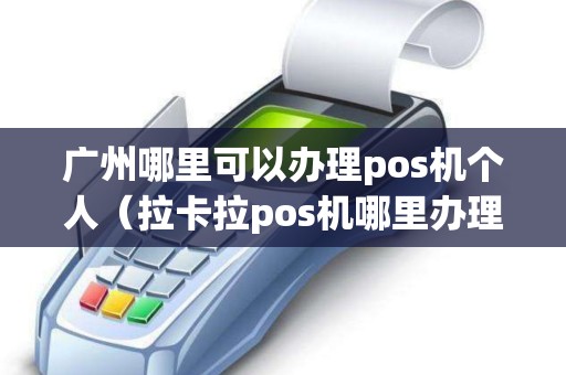 广州哪里可以办理pos机个人（拉卡拉pos机哪里办理）