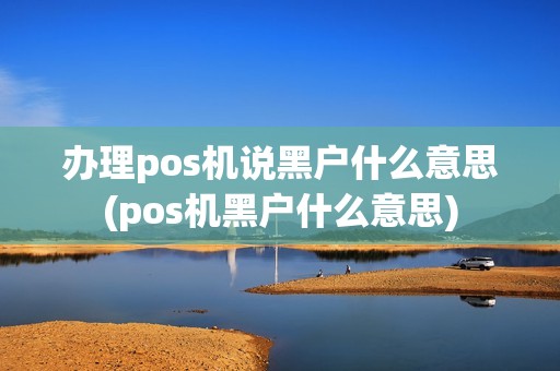 办理pos机说黑户什么意思(pos机黑户什么意思) 办理pos机说黑户什么意思(pos机黑户什么意思)