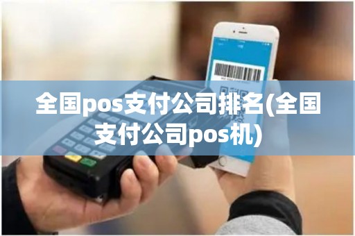 全国pos支付公司排名(全国支付公司pos机) 全国pos支付公司排名(全国支付公司pos机)