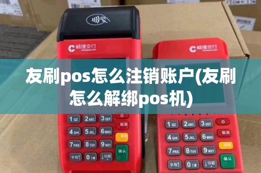 友刷pos怎么注销账户(友刷怎么解绑pos机)