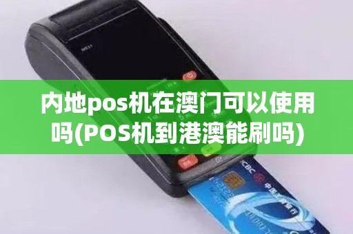 内地pos机在澳门可以使用吗(POS机到港澳能刷吗) 内地pos机在澳门可以使用吗(POS机到港澳能刷吗)
