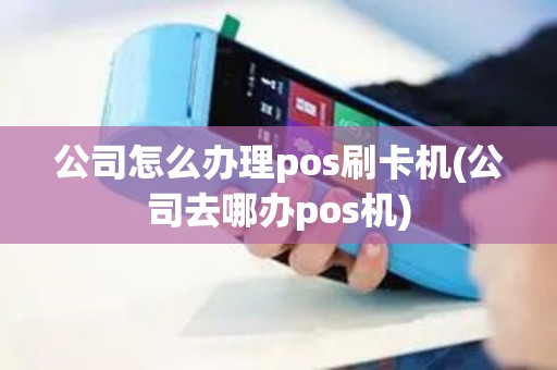 公司怎么办理pos刷卡机(公司去哪办pos机)