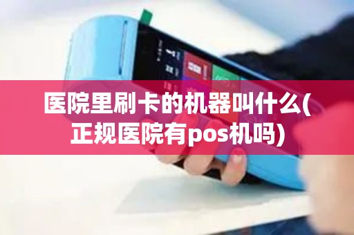 医院里刷卡的机器叫什么(正规医院有pos机吗)