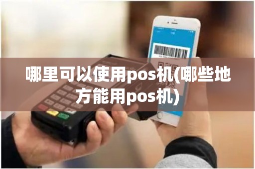哪里可以使用pos机(哪些地方能用pos机) 哪里可以使用pos机(哪些地方能用pos机)
