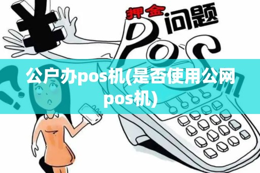 公户办pos机(是否使用公网pos机)