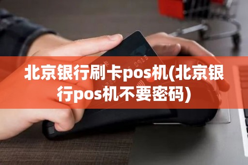 北京银行刷卡pos机(北京银行pos机不要密码) 北京银行刷卡pos机(北京银行pos机不要密码)