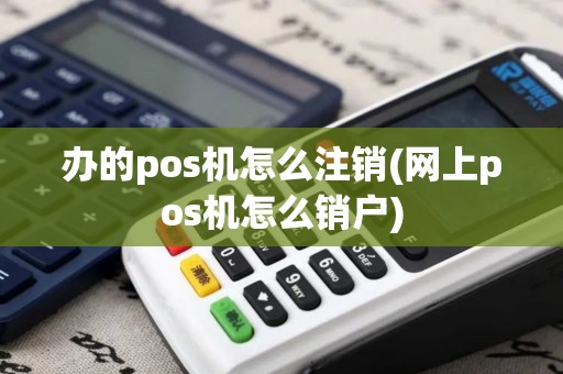 办的pos机怎么注销(网上pos机怎么销户)