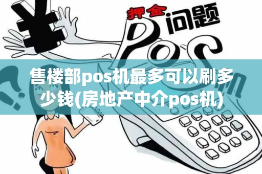 售楼部pos机最多可以刷多少钱(房地产中介pos机)