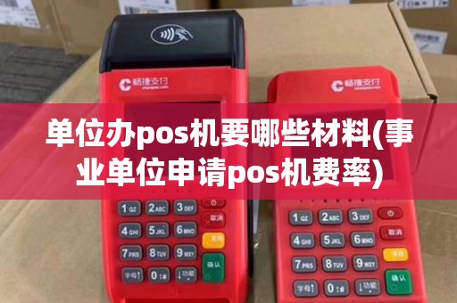 单位办pos机要哪些材料(事业单位申请pos机费率)