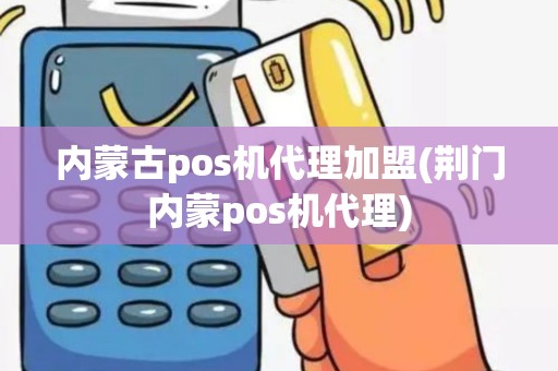 内蒙古pos机代理加盟(荆门内蒙pos机代理)