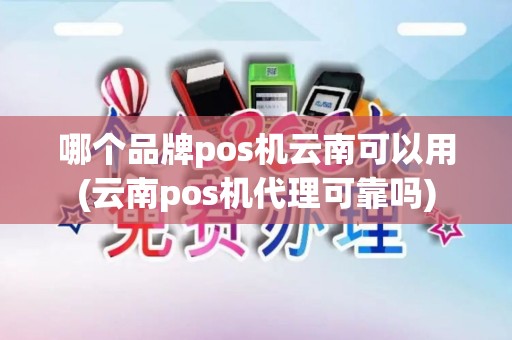 哪个品牌pos机云南可以用(云南pos机代理可靠吗)