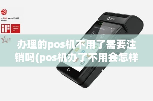 办理的pos机不用了需要注销吗(pos机办了不用会怎样)