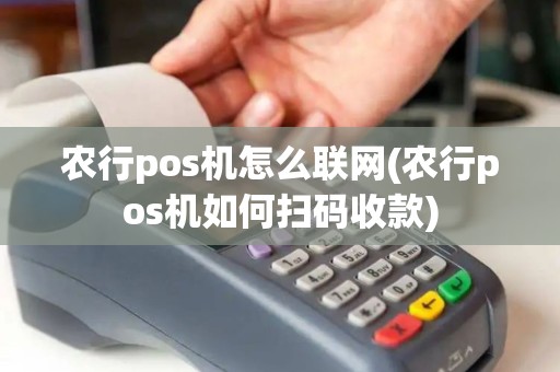 农行pos机怎么联网(农行pos机如何扫码收款)