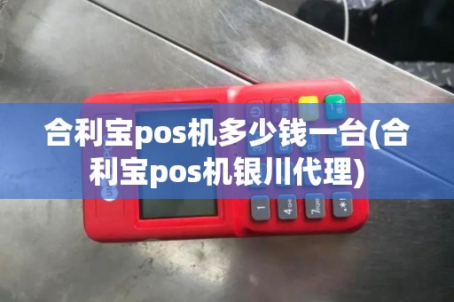合利宝pos机多少钱一台(合利宝pos机银川代理)