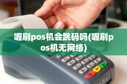 喔刷pos机会跳码吗(喔刷pos机无网络)