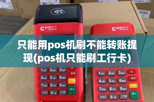 只能用pos机刷不能转账提现(pos机只能刷工行卡)